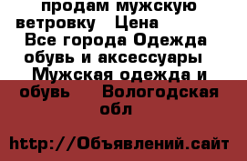 продам мужскую ветровку › Цена ­ 2 500 - Все города Одежда, обувь и аксессуары » Мужская одежда и обувь   . Вологодская обл.